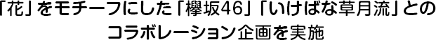 「花」をモチーフにした「欅坂46」「いけばな草月流」とのコラボレーション企画を実施