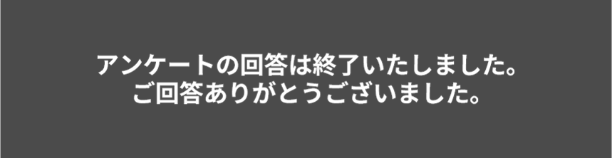 アンケートの回答は終了いたしました。ご回答ありがとうございました。