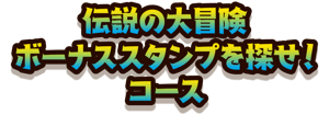 伝説の大冒険 ボーナススタンプを探せ！コース