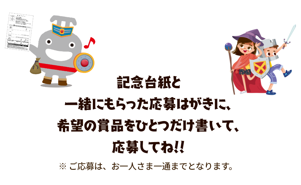 記念台紙と一緒にもらった応募はがきに希望の賞品をひとつだけ書いて、応募してね！！