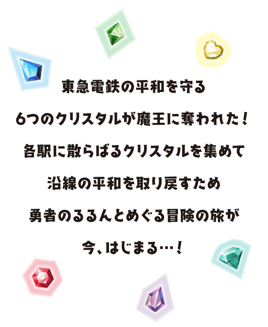 東急電鉄の平和を守る6つのクリスタルが魔王に奪われた！各駅に散らばるクリスタルを集めて沿線の平和を取り戻すため勇者のるるんとめぐる冒険の旅が今、はじまる…！