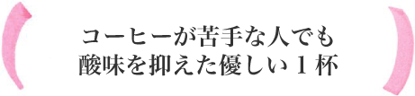 コーヒーが苦手な人でも酸味を抑えた優しい1杯