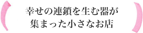 幸せの連鎖を生む器が集まった小さなお店