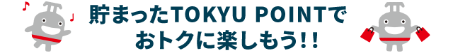 貯まったTOKYU POINTでおトクに楽しもう！！